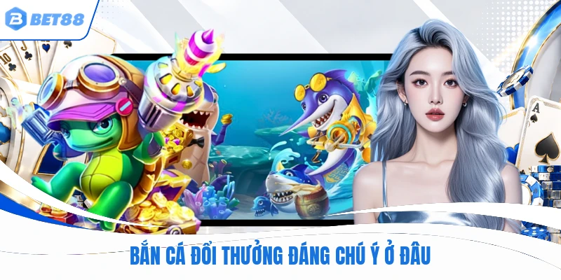 Bắn cá đổi thưởng đáng chú ý ở đâu