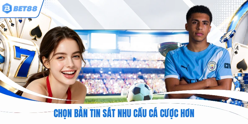 Chọn bản tin sát nhu cầu cá cược hơn