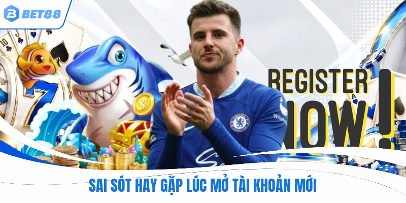 Sai sót hay gặp lúc mở tài khoản mới